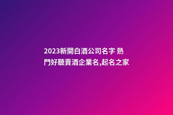2023新開白酒公司名字 熱門好聽賣酒企業名,起名之家-第1張-公司起名-玄機派